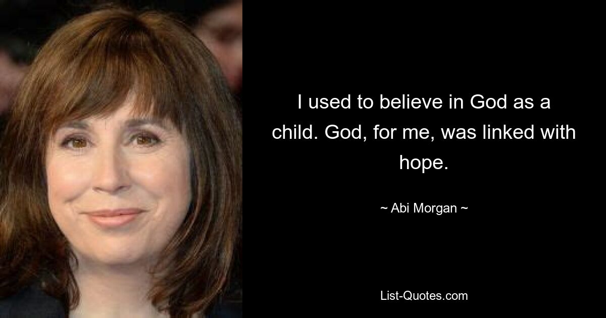 I used to believe in God as a child. God, for me, was linked with hope. — © Abi Morgan