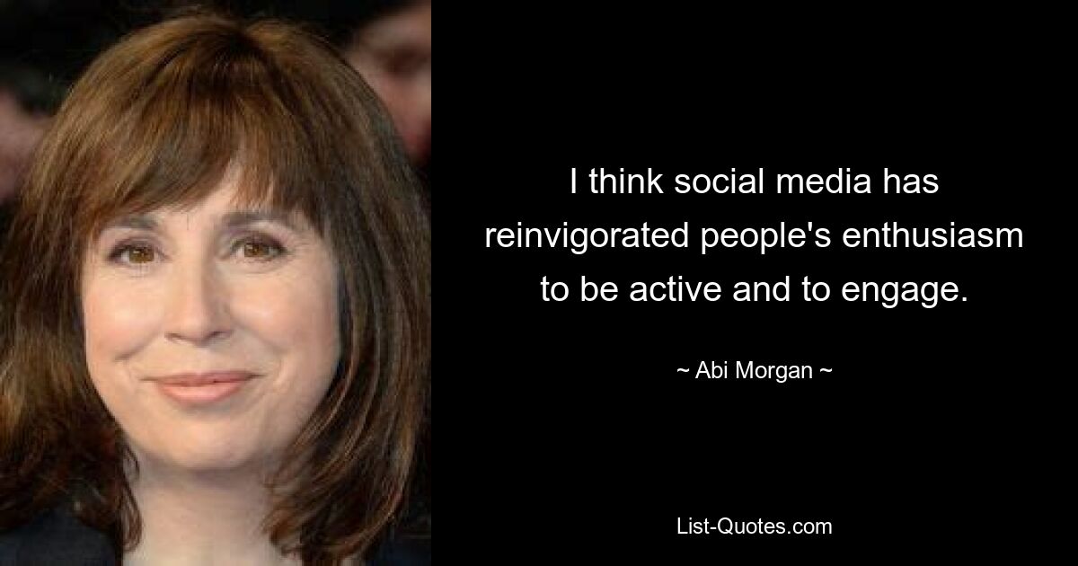 I think social media has reinvigorated people's enthusiasm to be active and to engage. — © Abi Morgan