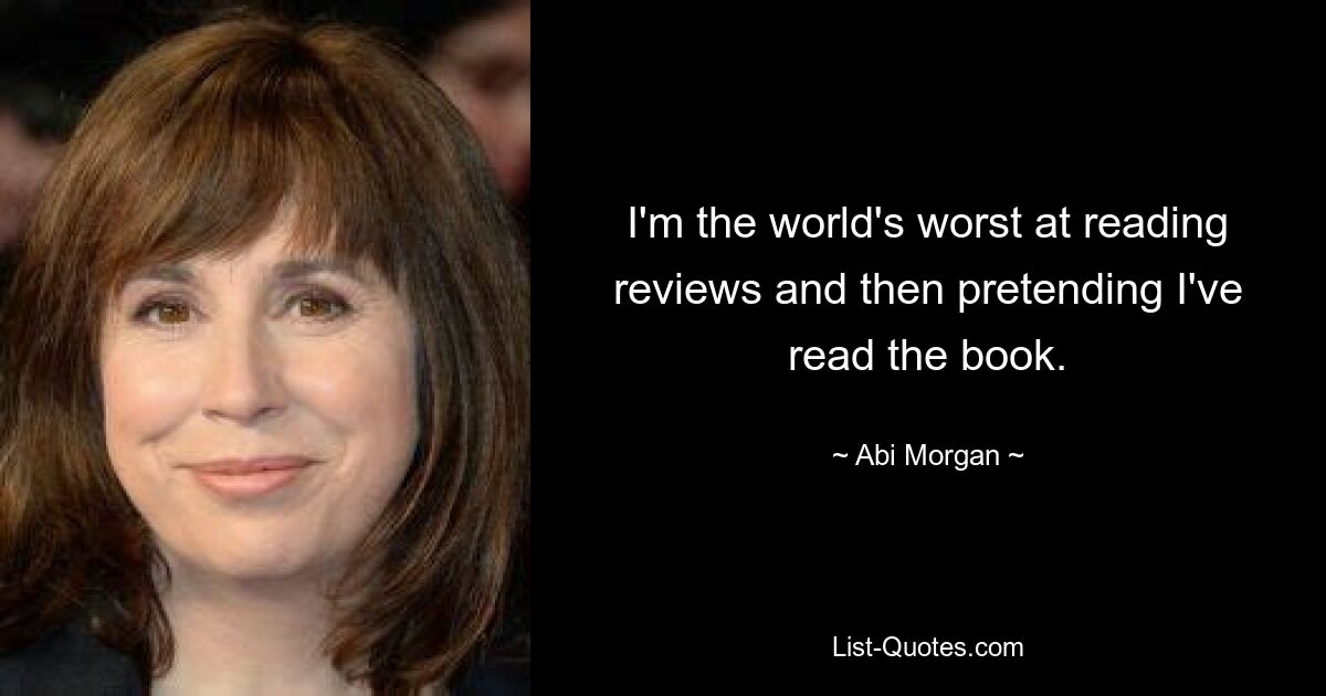 I'm the world's worst at reading reviews and then pretending I've read the book. — © Abi Morgan