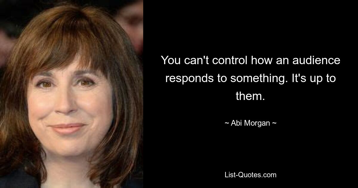 You can't control how an audience responds to something. It's up to them. — © Abi Morgan