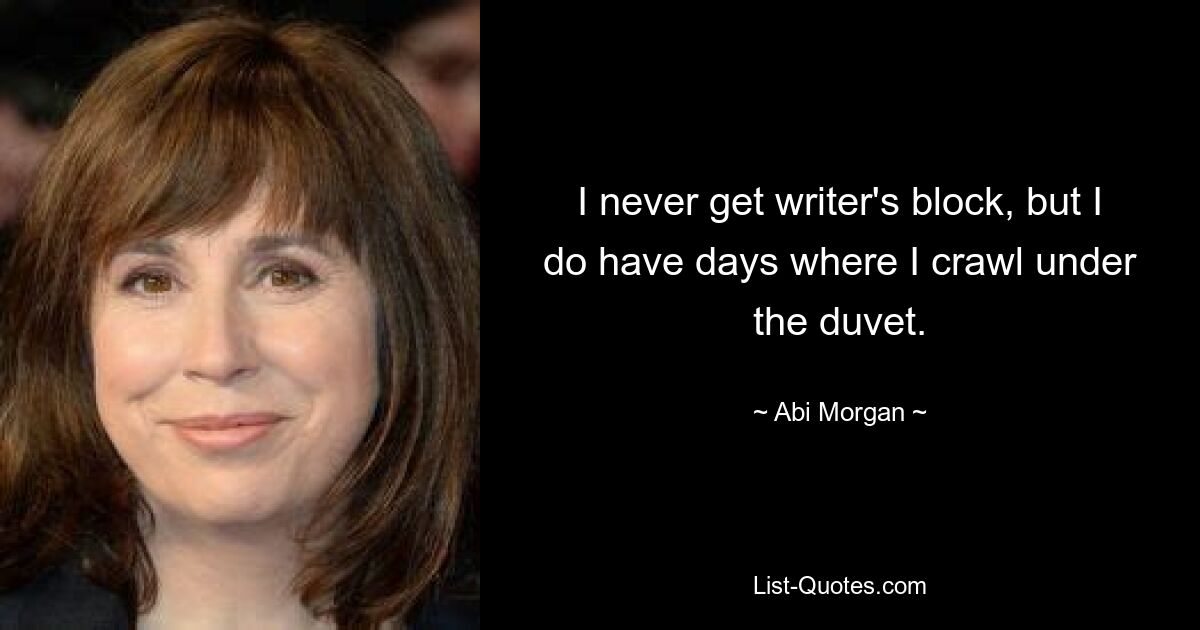 I never get writer's block, but I do have days where I crawl under the duvet. — © Abi Morgan