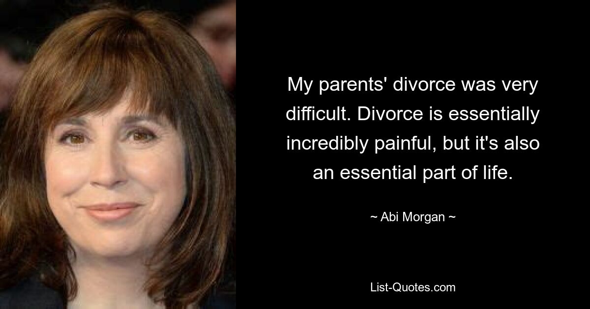 My parents' divorce was very difficult. Divorce is essentially incredibly painful, but it's also an essential part of life. — © Abi Morgan