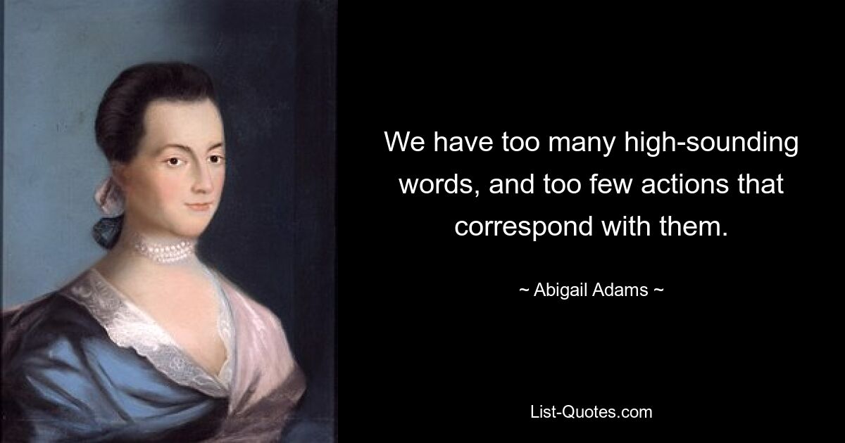 We have too many high-sounding words, and too few actions that correspond with them. — © Abigail Adams