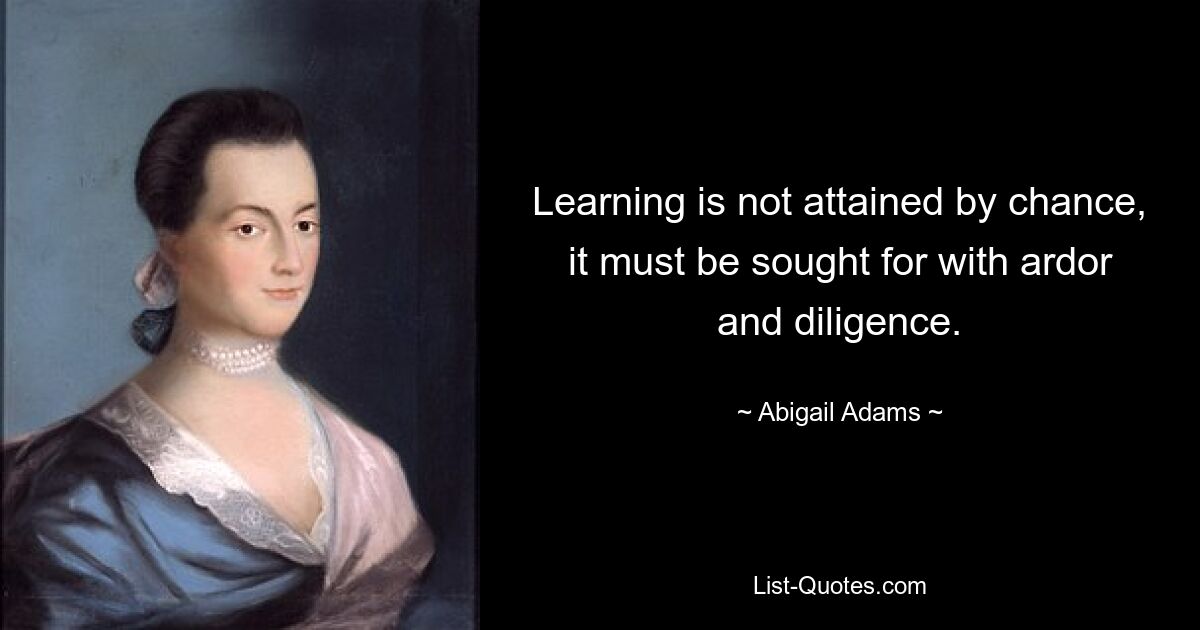 Learning is not attained by chance, it must be sought for with ardor and diligence. — © Abigail Adams