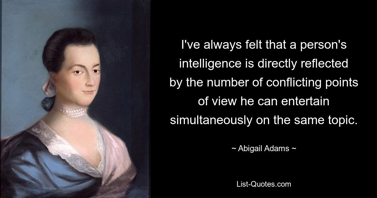 I've always felt that a person's intelligence is directly reflected by the number of conflicting points of view he can entertain simultaneously on the same topic. — © Abigail Adams