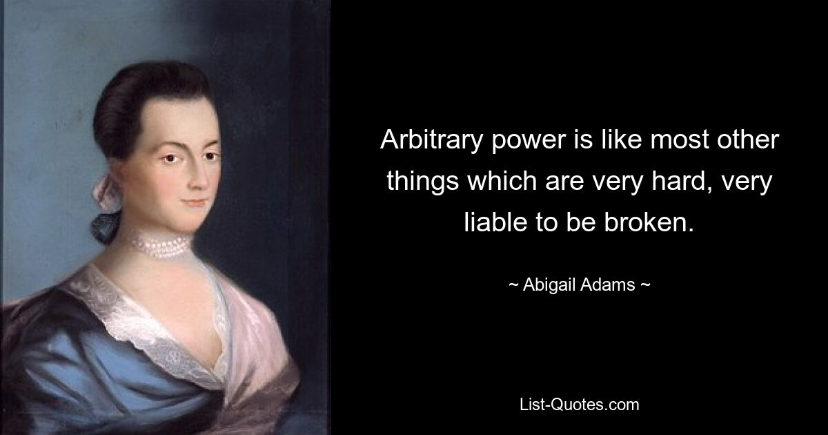 Arbitrary power is like most other things which are very hard, very liable to be broken. — © Abigail Adams