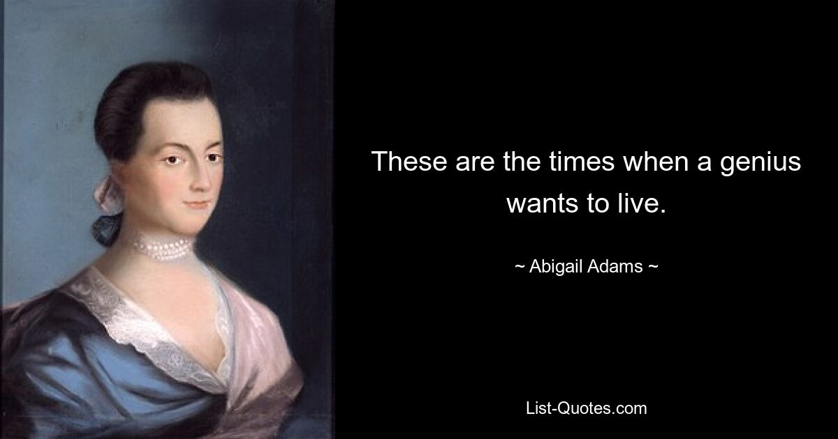 These are the times when a genius wants to live. — © Abigail Adams