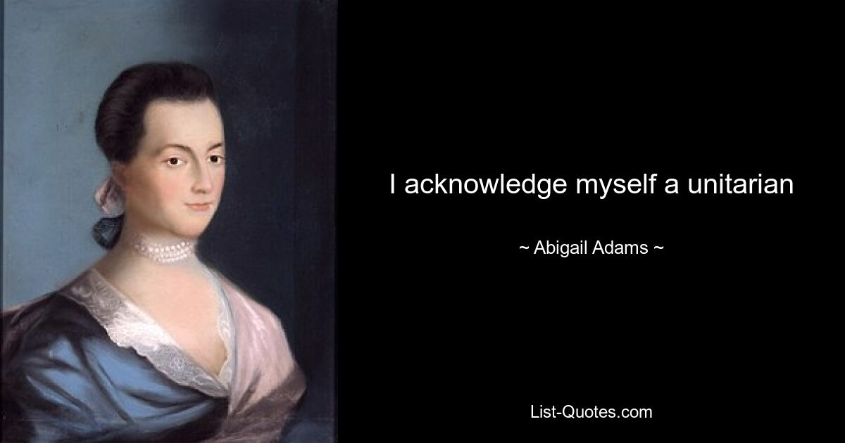 I acknowledge myself a unitarian — © Abigail Adams