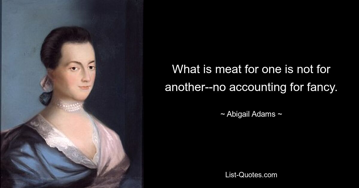 What is meat for one is not for another--no accounting for fancy. — © Abigail Adams