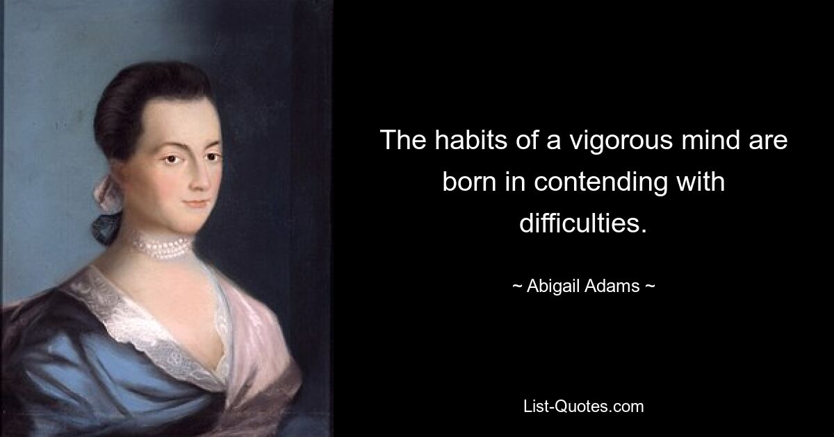 The habits of a vigorous mind are born in contending with difficulties. — © Abigail Adams