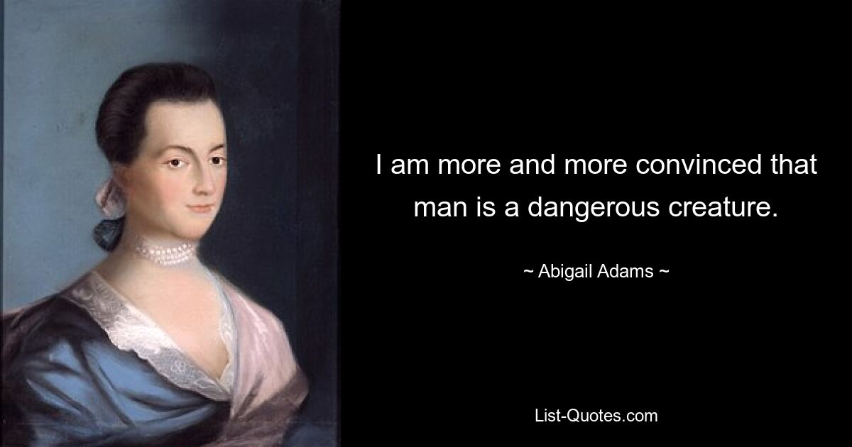 I am more and more convinced that man is a dangerous creature. — © Abigail Adams