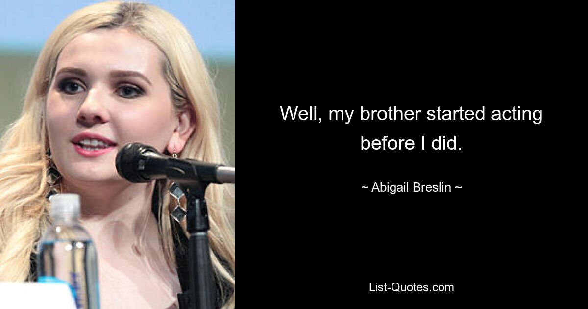 Well, my brother started acting before I did. — © Abigail Breslin