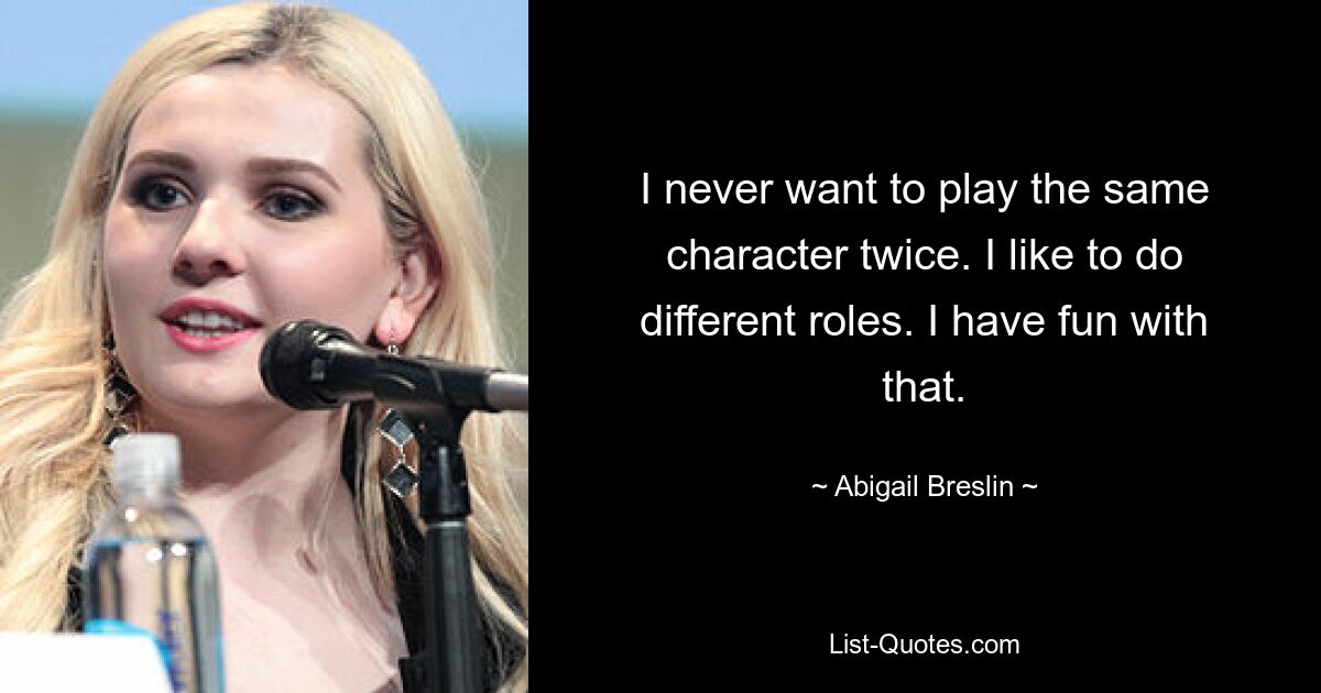 I never want to play the same character twice. I like to do different roles. I have fun with that. — © Abigail Breslin