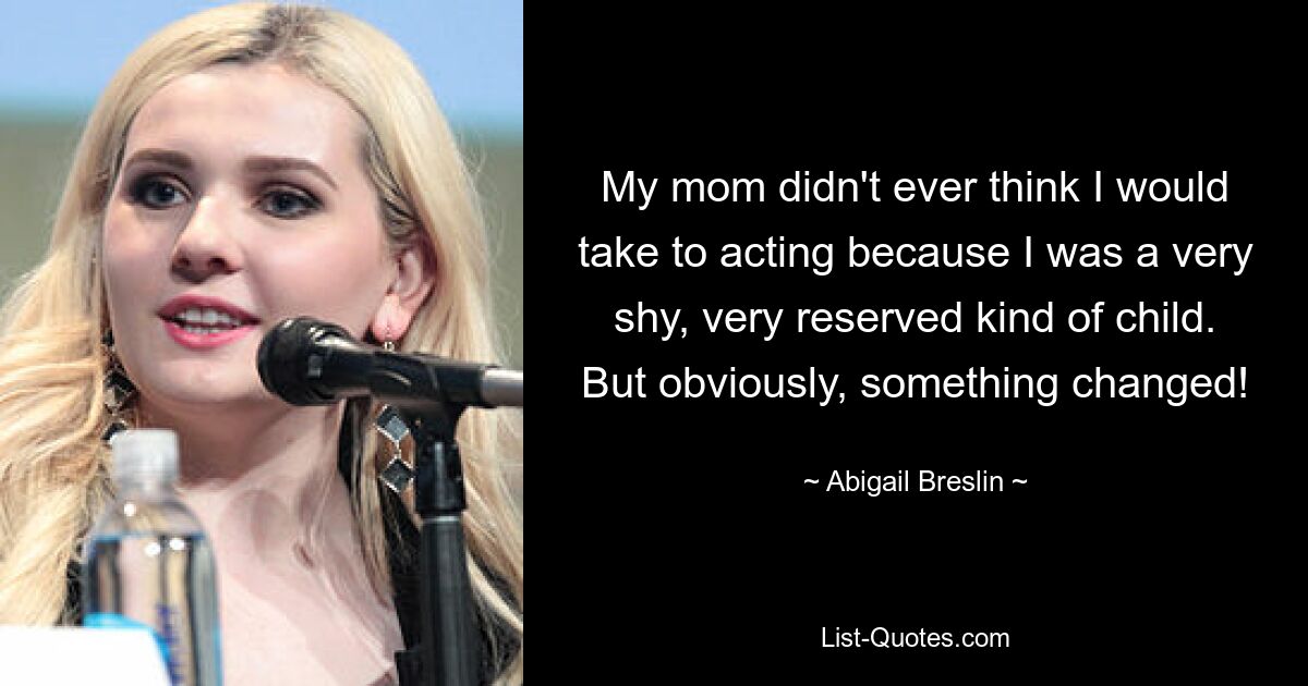 My mom didn't ever think I would take to acting because I was a very shy, very reserved kind of child. But obviously, something changed! — © Abigail Breslin