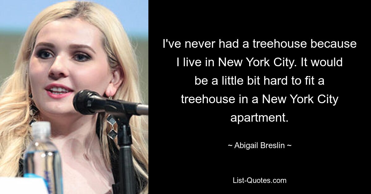 I've never had a treehouse because I live in New York City. It would be a little bit hard to fit a treehouse in a New York City apartment. — © Abigail Breslin