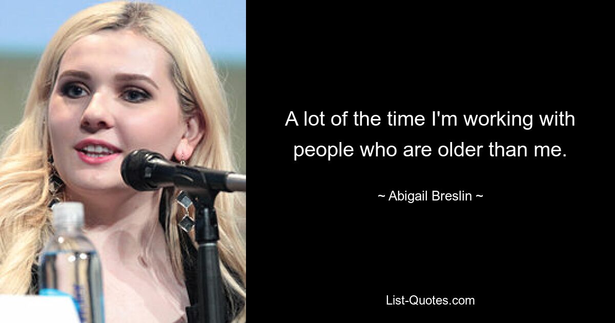 A lot of the time I'm working with people who are older than me. — © Abigail Breslin