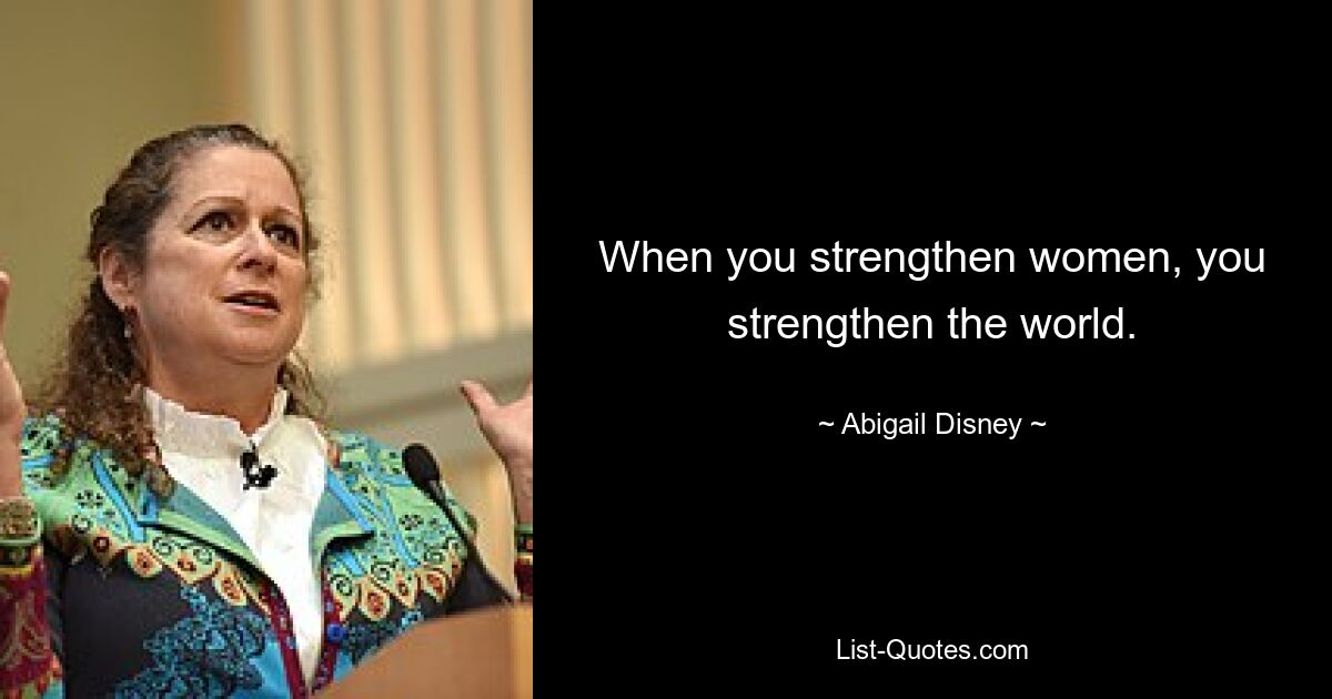 When you strengthen women, you strengthen the world. — © Abigail Disney