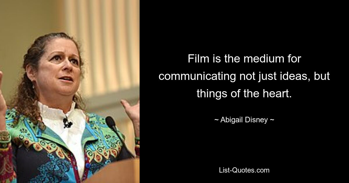 Film is the medium for communicating not just ideas, but things of the heart. — © Abigail Disney