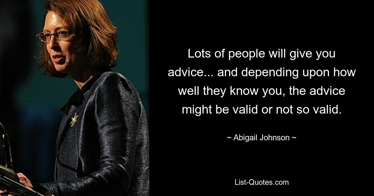 Lots of people will give you advice... and depending upon how well they know you, the advice might be valid or not so valid. — © Abigail Johnson