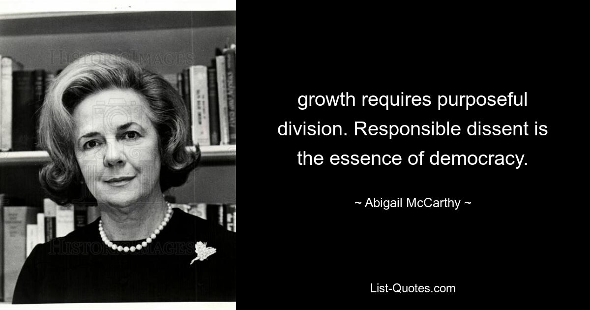 growth requires purposeful division. Responsible dissent is the essence of democracy. — © Abigail McCarthy