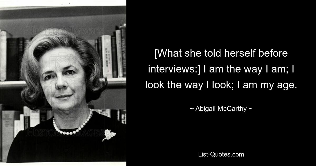 [What she told herself before interviews:] I am the way I am; I look the way I look; I am my age. — © Abigail McCarthy