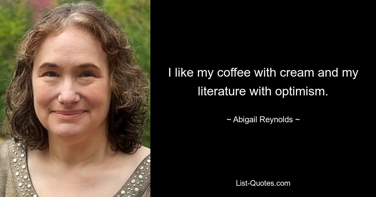 I like my coffee with cream and my literature with optimism. — © Abigail Reynolds