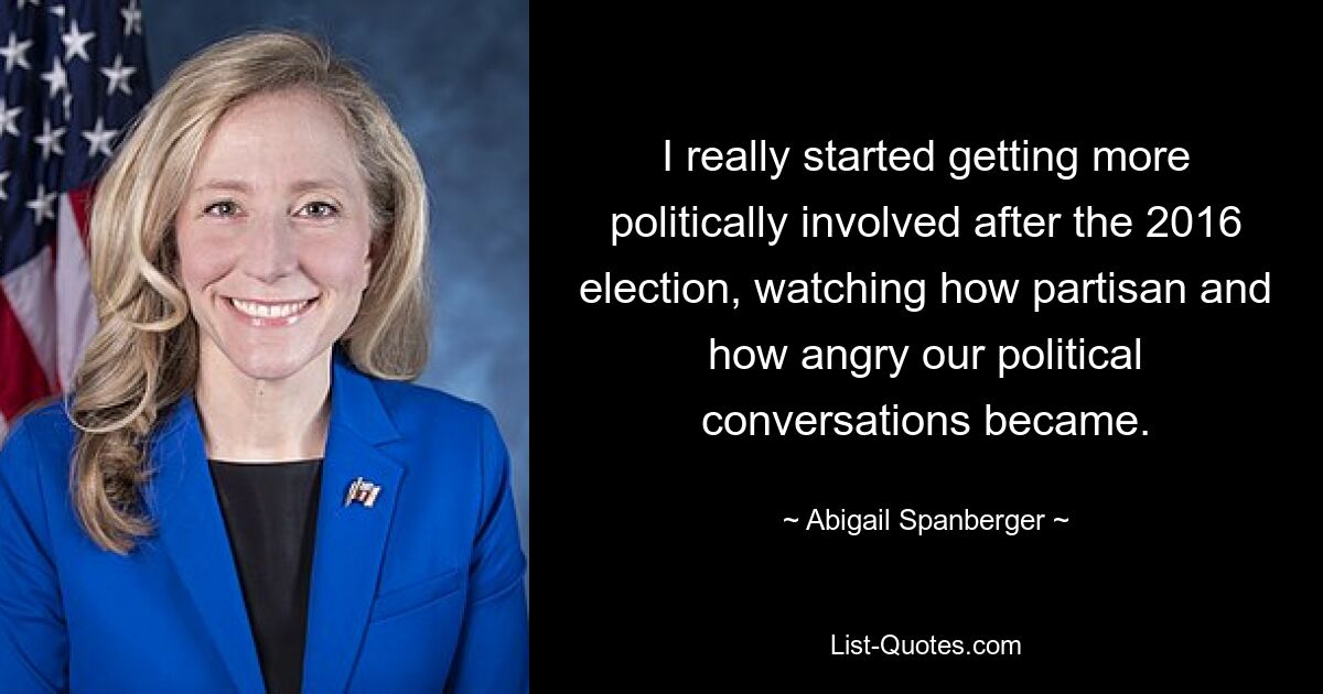 I really started getting more politically involved after the 2016 election, watching how partisan and how angry our political conversations became. — © Abigail Spanberger