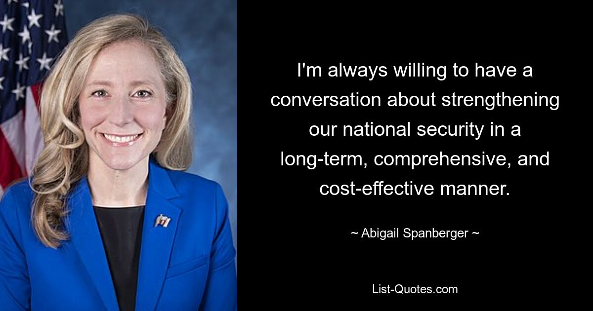 I'm always willing to have a conversation about strengthening our national security in a long-term, comprehensive, and cost-effective manner. — © Abigail Spanberger