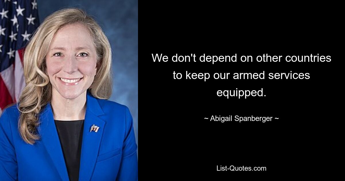 We don't depend on other countries to keep our armed services equipped. — © Abigail Spanberger