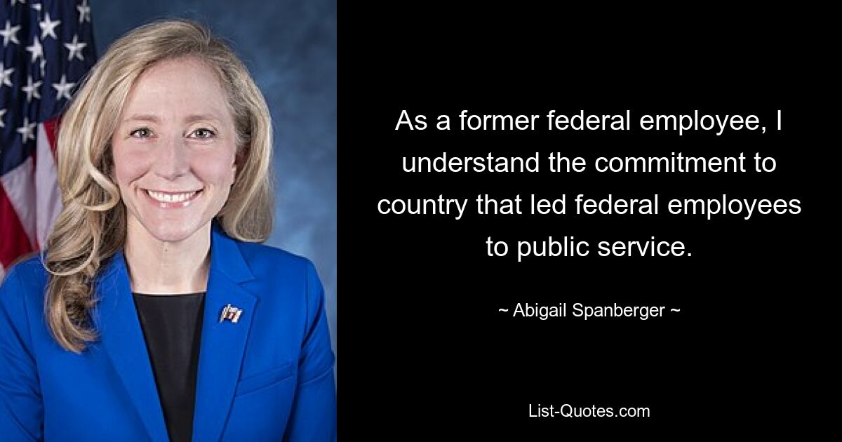 As a former federal employee, I understand the commitment to country that led federal employees to public service. — © Abigail Spanberger