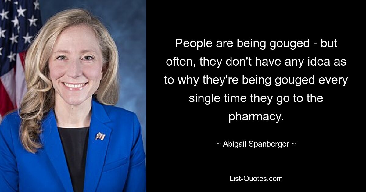 People are being gouged - but often, they don't have any idea as to why they're being gouged every single time they go to the pharmacy. — © Abigail Spanberger