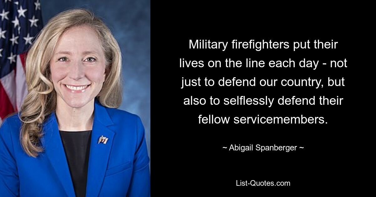 Military firefighters put their lives on the line each day - not just to defend our country, but also to selflessly defend their fellow servicemembers. — © Abigail Spanberger