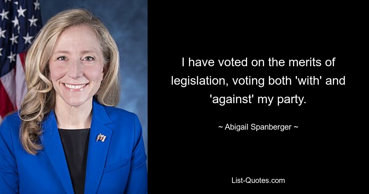 I have voted on the merits of legislation, voting both 'with' and 'against' my party. — © Abigail Spanberger