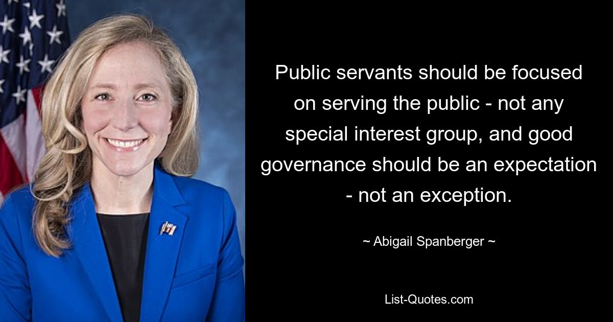 Public servants should be focused on serving the public - not any special interest group, and good governance should be an expectation - not an exception. — © Abigail Spanberger