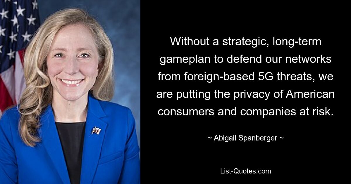 Without a strategic, long-term gameplan to defend our networks from foreign-based 5G threats, we are putting the privacy of American consumers and companies at risk. — © Abigail Spanberger