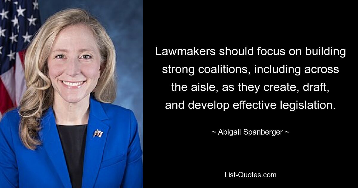 Lawmakers should focus on building strong coalitions, including across the aisle, as they create, draft, and develop effective legislation. — © Abigail Spanberger