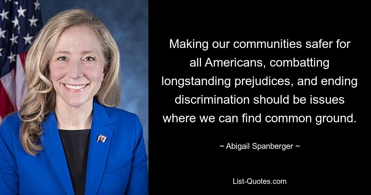 Making our communities safer for all Americans, combatting longstanding prejudices, and ending discrimination should be issues where we can find common ground. — © Abigail Spanberger