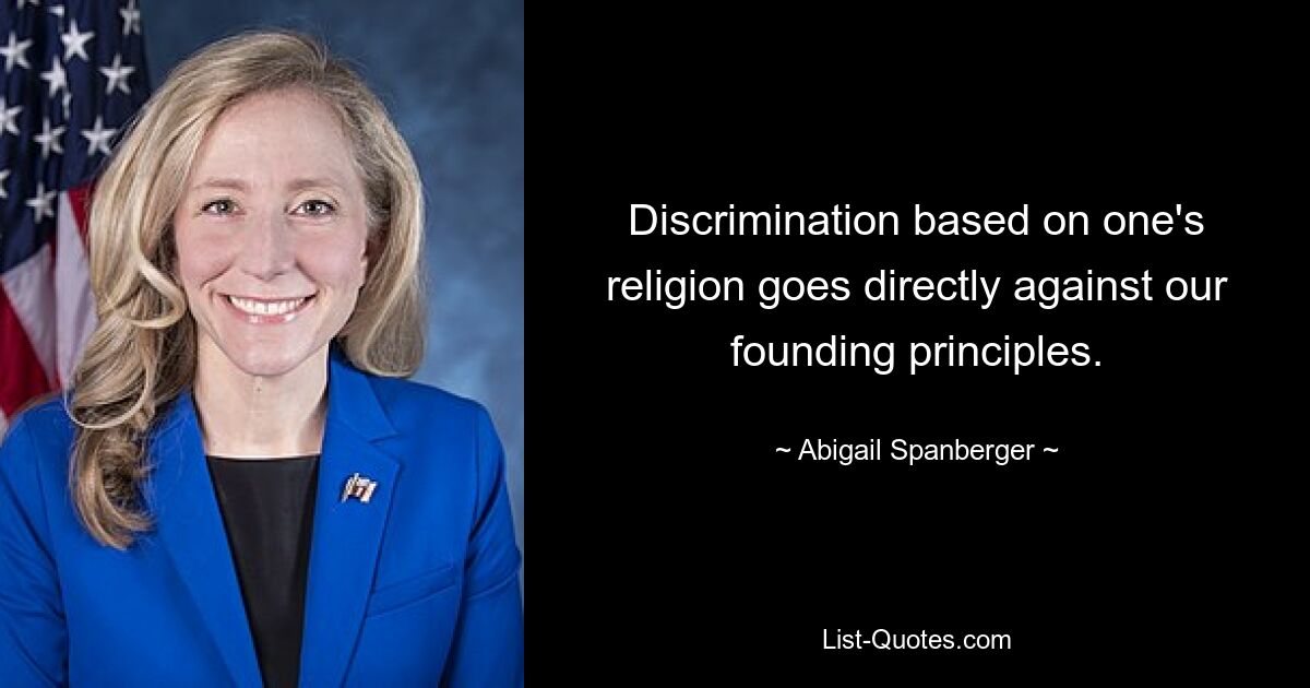 Discrimination based on one's religion goes directly against our founding principles. — © Abigail Spanberger