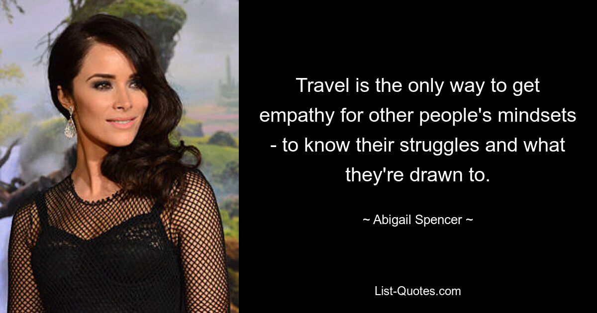 Travel is the only way to get empathy for other people's mindsets - to know their struggles and what they're drawn to. — © Abigail Spencer