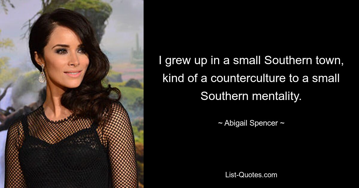 I grew up in a small Southern town, kind of a counterculture to a small Southern mentality. — © Abigail Spencer