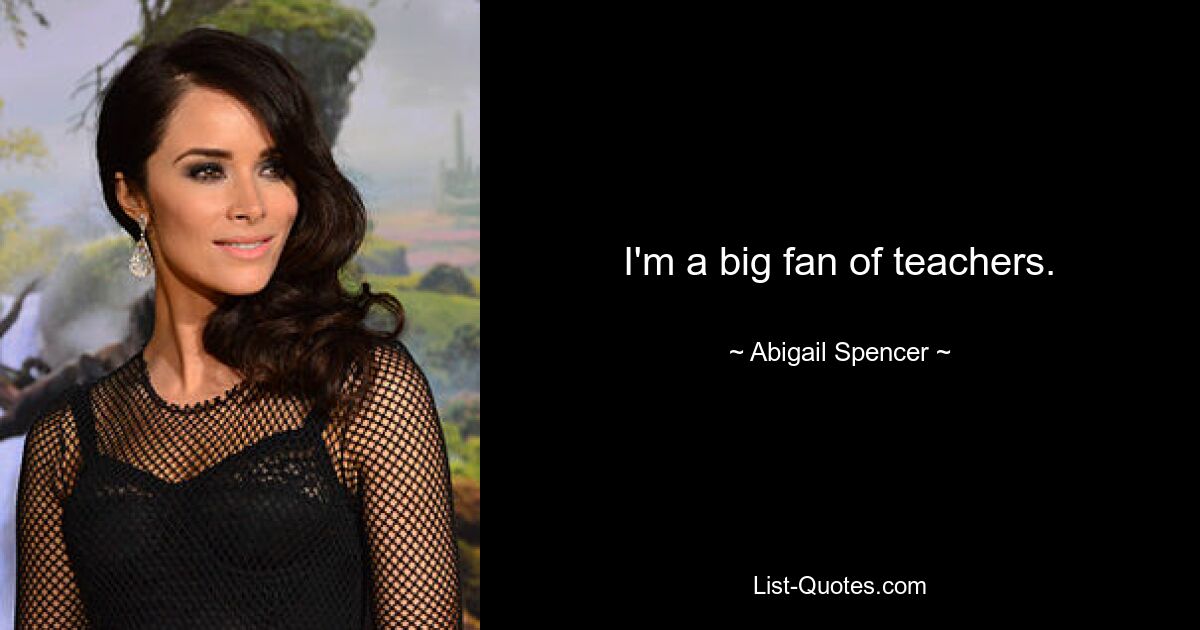 I'm a big fan of teachers. — © Abigail Spencer