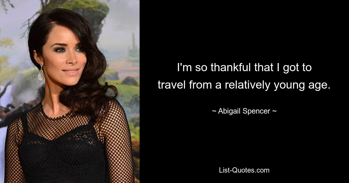 I'm so thankful that I got to travel from a relatively young age. — © Abigail Spencer