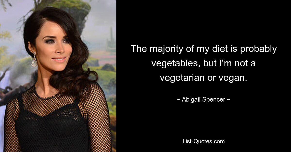 The majority of my diet is probably vegetables, but I'm not a vegetarian or vegan. — © Abigail Spencer