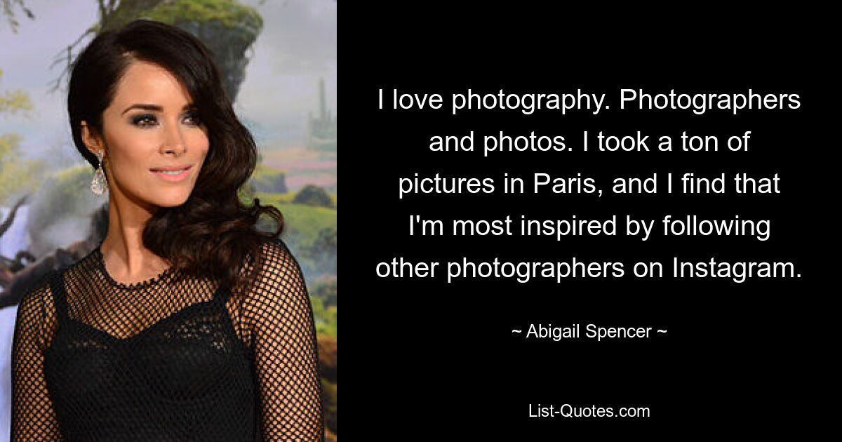 I love photography. Photographers and photos. I took a ton of pictures in Paris, and I find that I'm most inspired by following other photographers on Instagram. — © Abigail Spencer