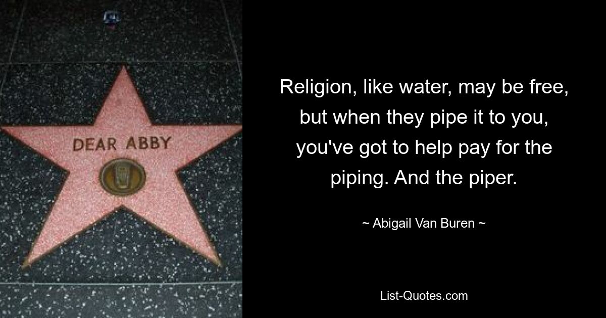 Religion, like water, may be free, but when they pipe it to you, you've got to help pay for the piping. And the piper. — © Abigail Van Buren