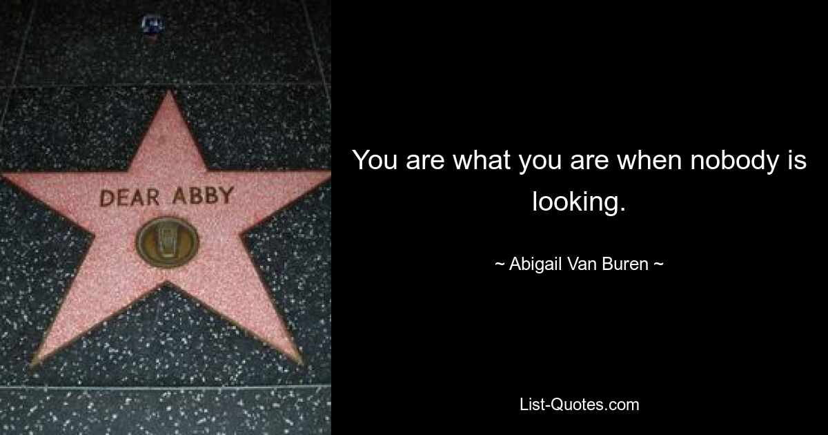 You are what you are when nobody is looking. — © Abigail Van Buren