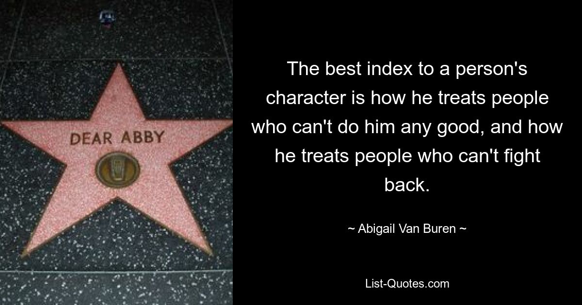 The best index to a person's character is how he treats people who can't do him any good, and how he treats people who can't fight back. — © Abigail Van Buren