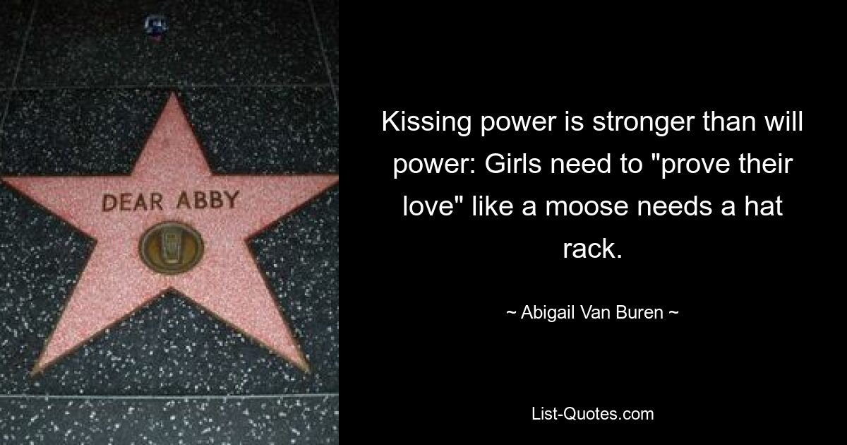 Kissing power is stronger than will power: Girls need to "prove their love" like a moose needs a hat rack. — © Abigail Van Buren