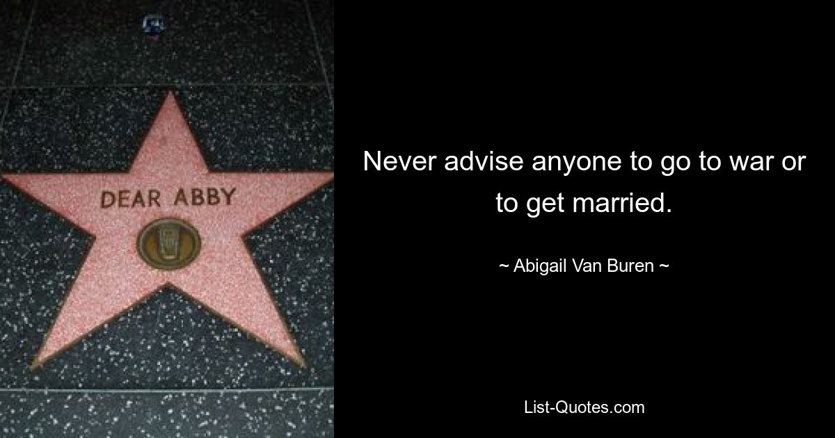 Never advise anyone to go to war or to get married. — © Abigail Van Buren