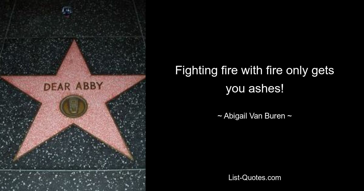 Fighting fire with fire only gets you ashes! — © Abigail Van Buren